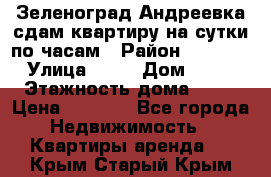 Зеленоград,Андреевка сдам квартиру на сутки по часам › Район ­ 1 412 › Улица ­ 14 › Дом ­ 12 › Этажность дома ­ 12 › Цена ­ 2 000 - Все города Недвижимость » Квартиры аренда   . Крым,Старый Крым